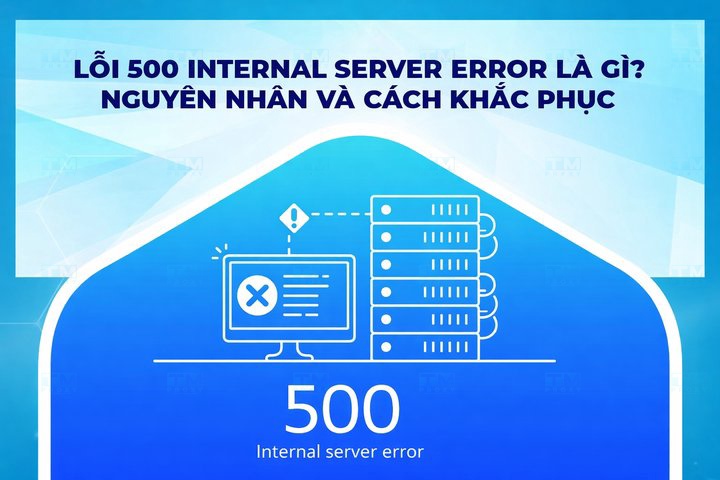 Lỗi 500 Internal Server Error là gì? Cách khắc phục hiệu quả