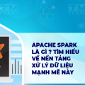 Apache Spark là gì? Tổng quan nền tảng xử lý dữ liệu mạnh mẽ