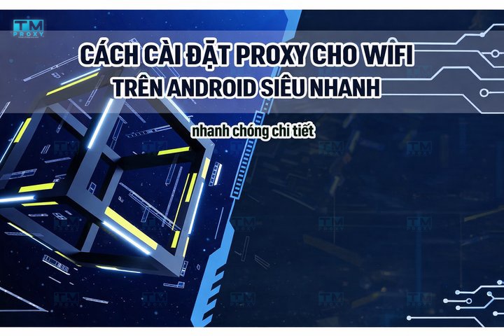 Cách cài đặt Proxy cho wifi trên Android siêu nhanh