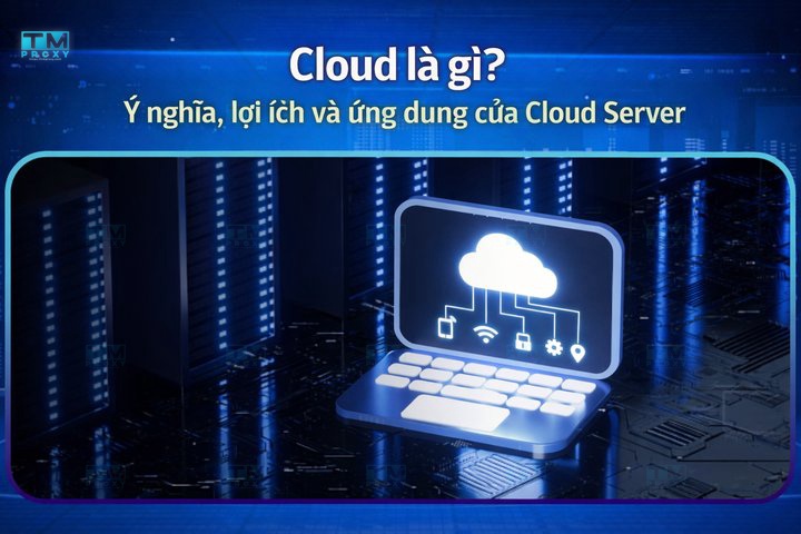 Cloud là gì? Ý nghĩa, lợi ích và ứng dụng của Cloud Server
