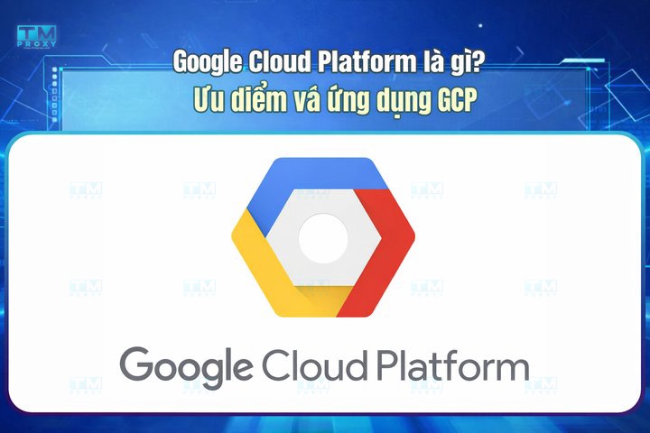 Google Cloud Platform là gì? Ưu điểm và ứng dụng GCP