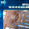 GPU là gì? Vai trò và và cách phân biệt GPU với CPU